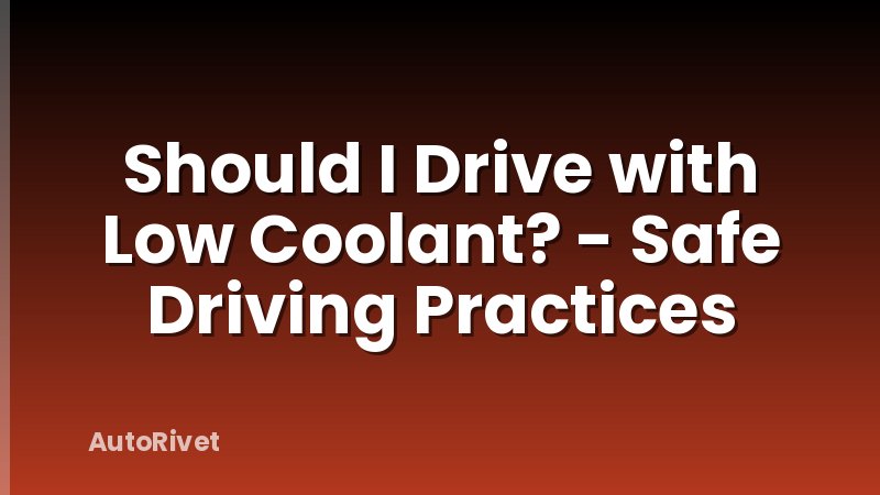 Should I Drive with Low Coolant? - Safe Driving Practices
