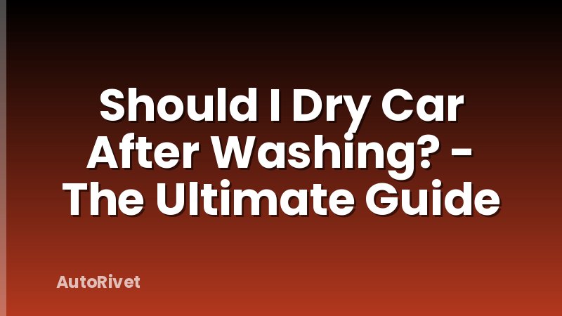 Should I Dry Car After Washing? - The Ultimate Guide