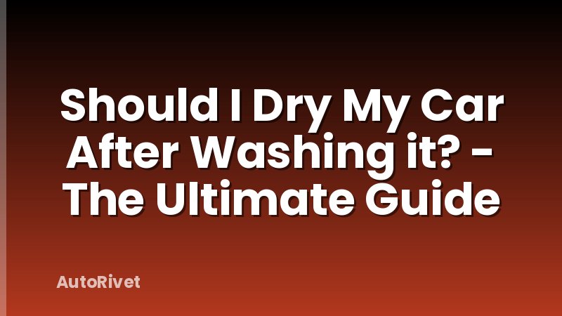 Should I Dry My Car After Washing it? - The Ultimate Guide