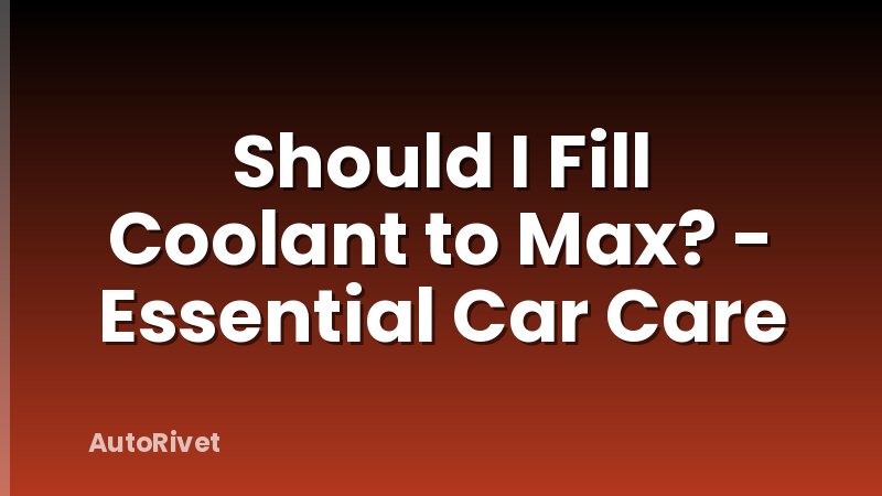 Should I Fill Coolant to Max? - Essential Car Care