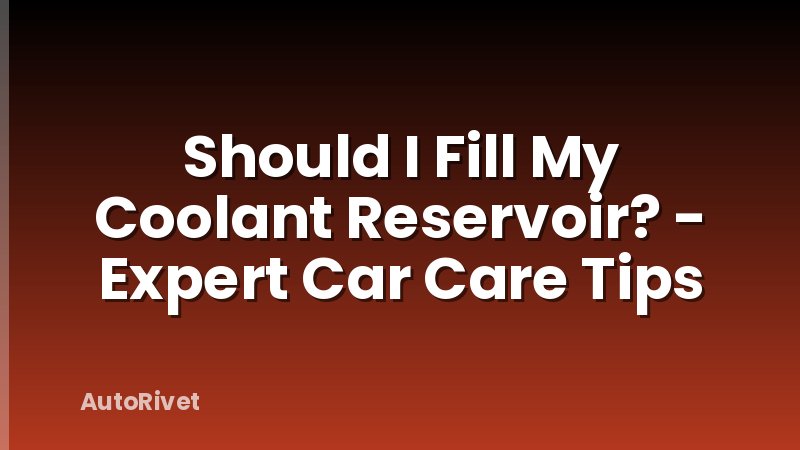 Should I Fill My Coolant Reservoir? - Expert Car Care Tips