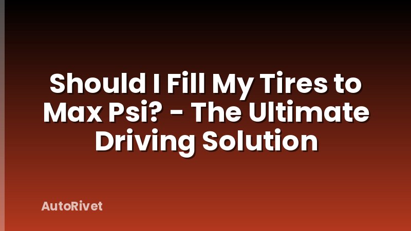 Should I Fill My Tires to Max Psi? - The Ultimate Driving Solution