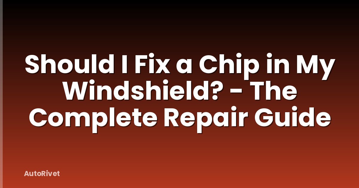 Should I Fix a Chip in My Windshield? - The Complete Repair Guide