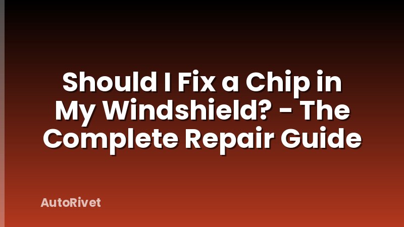 Should I Fix a Chip in My Windshield? - The Complete Repair Guide