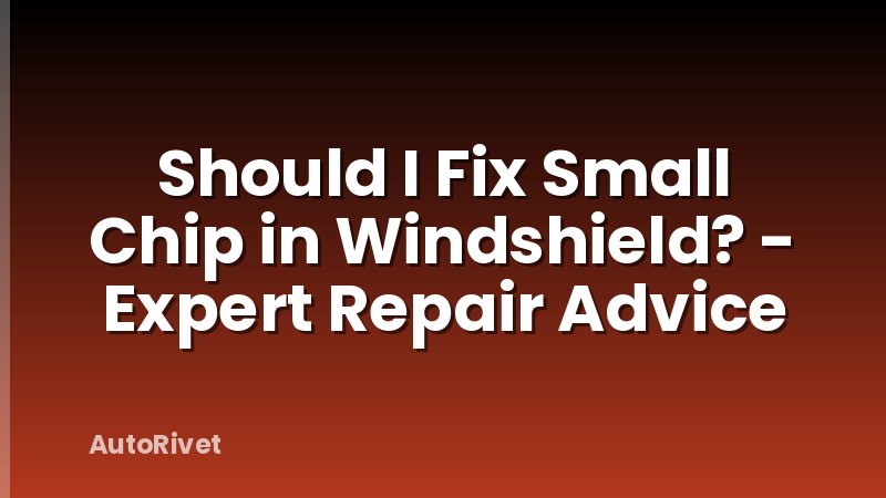 Should I Fix Small Chip in Windshield? - Expert Repair Advice