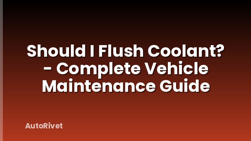 Should I Flush Coolant? - Complete Vehicle Maintenance Guide