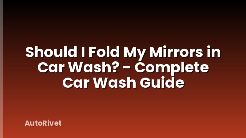 Should I Fold My Mirrors in Car Wash? - Complete Car Wash Guide
