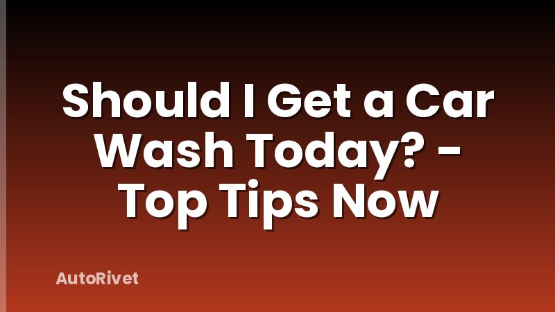 Should I Get a Car Wash Today? - Top Tips Now