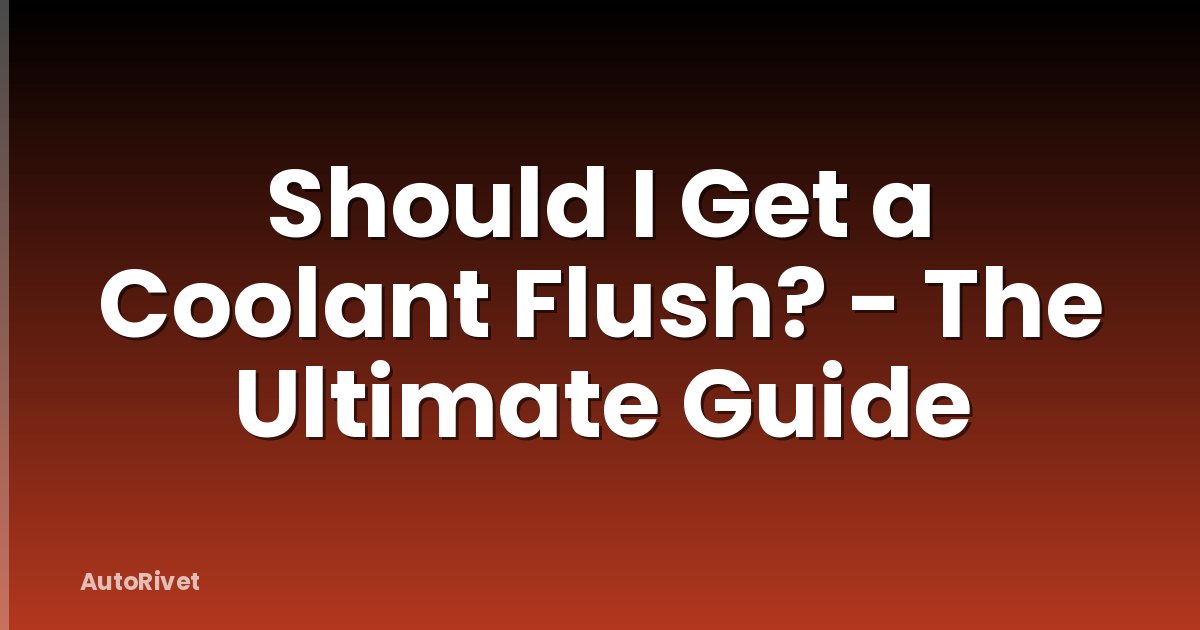 Should I Get a Coolant Flush? - The Ultimate Guide