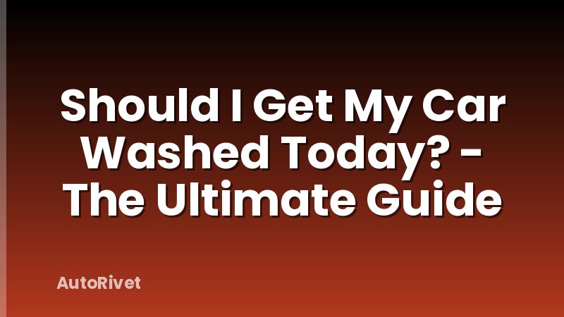 Should I Get My Car Washed Today? - The Ultimate Guide
