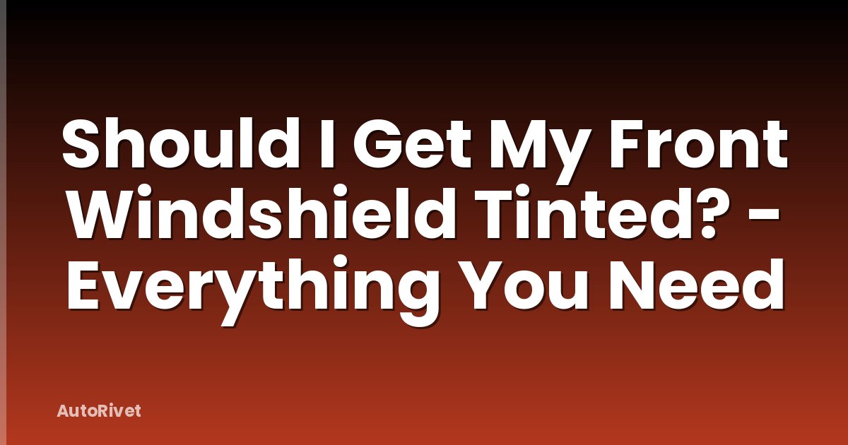 Should I Get My Front Windshield Tinted? - Everything You Need