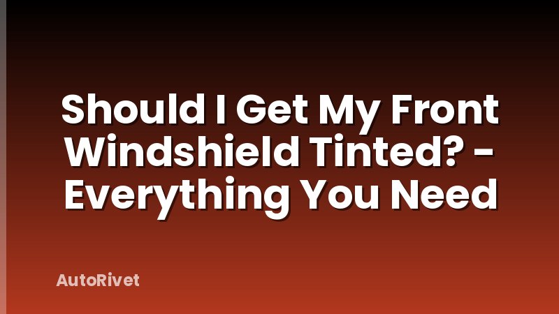 Should I Get My Front Windshield Tinted? - Everything You Need