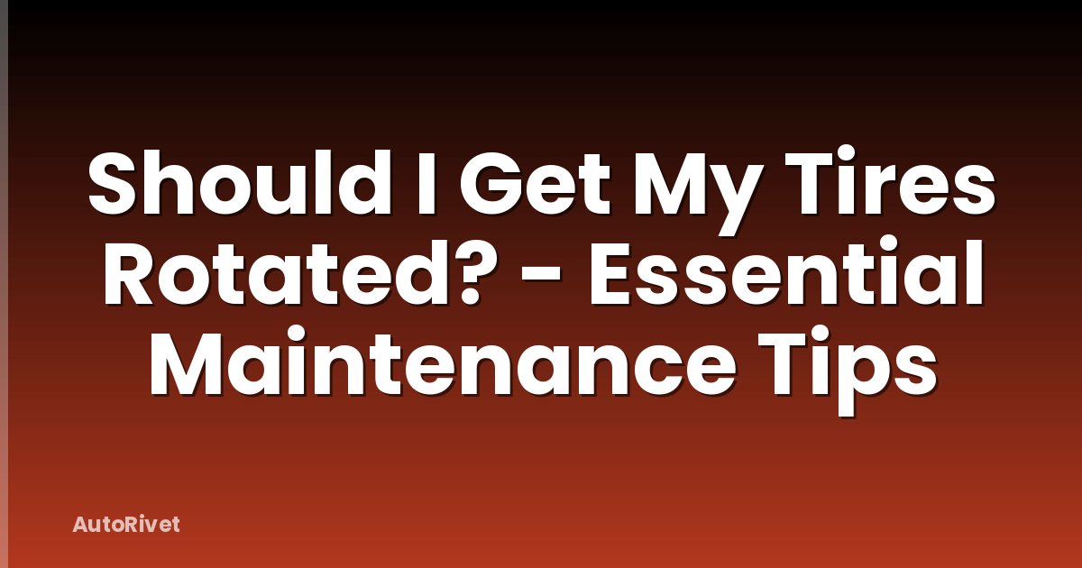 Should I Get My Tires Rotated? - Essential Maintenance Tips