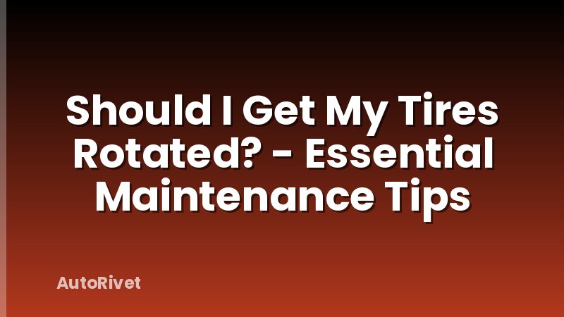 Should I Get My Tires Rotated? - Essential Maintenance Tips
