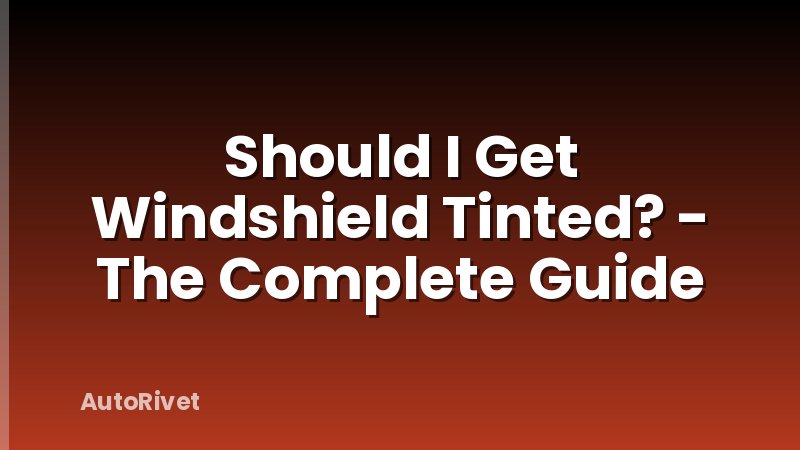 Should I Get Windshield Tinted? - The Complete Guide