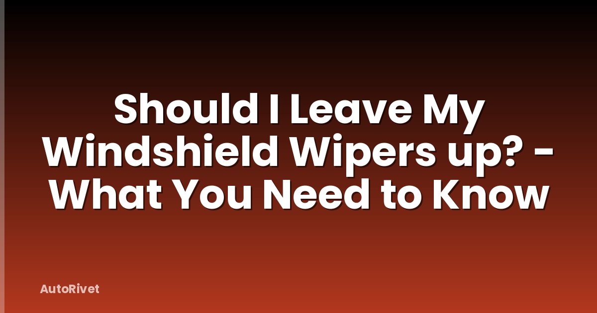 Should I Leave My Windshield Wipers up? - What You Need to Know