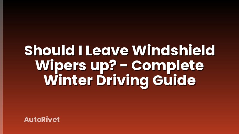 Should I Leave Windshield Wipers up? - Complete Winter Driving Guide