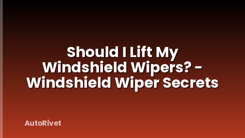 Should I Lift My Windshield Wipers? - Windshield Wiper Secrets