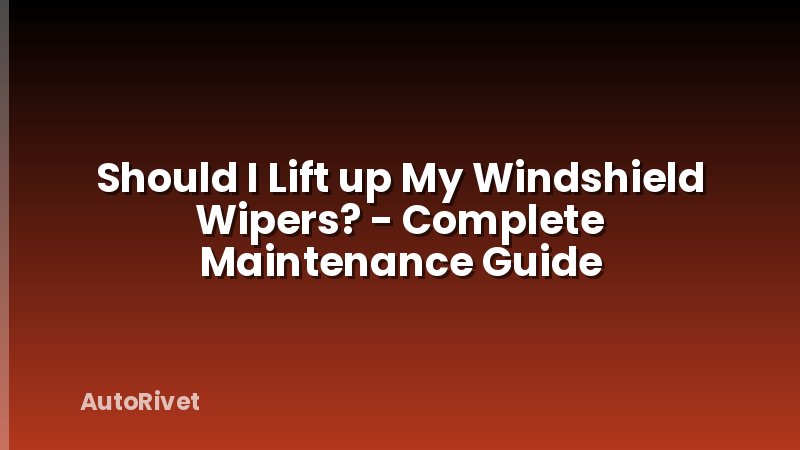Should I Lift up My Windshield Wipers? - Complete Maintenance Guide
