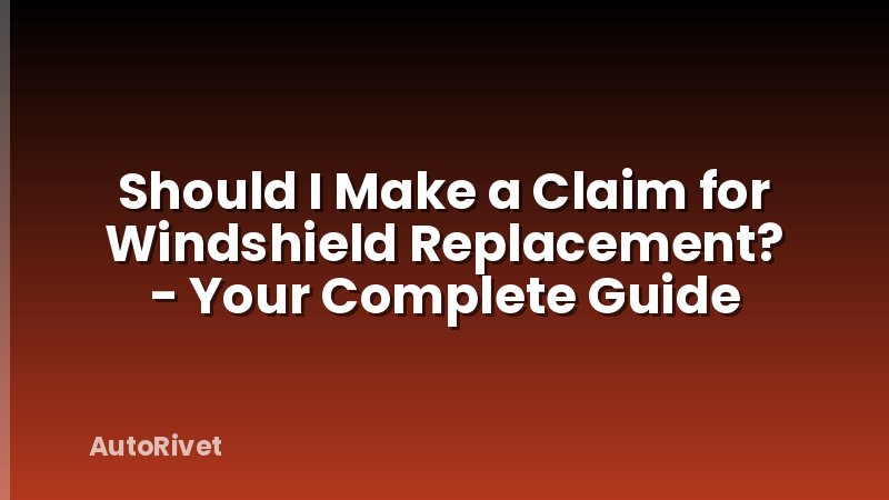 Should I Make a Claim for Windshield Replacement? - Your Complete Guide