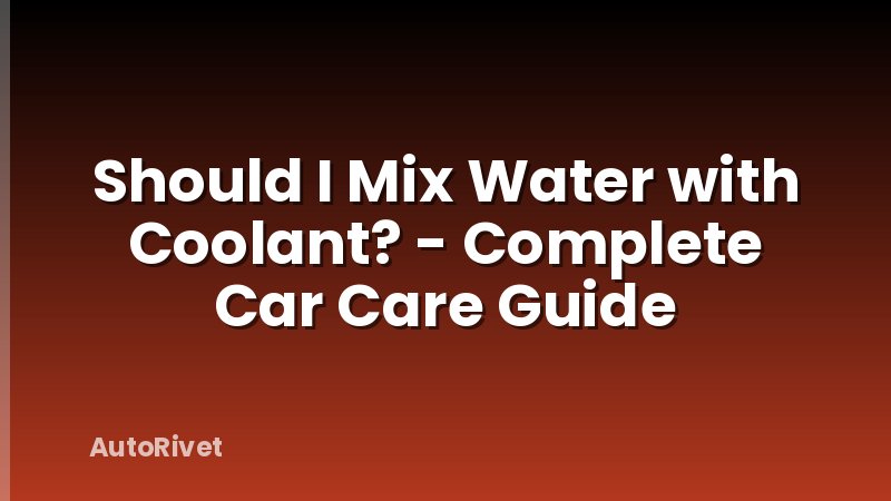 Should I Mix Water with Coolant? - Complete Car Care Guide