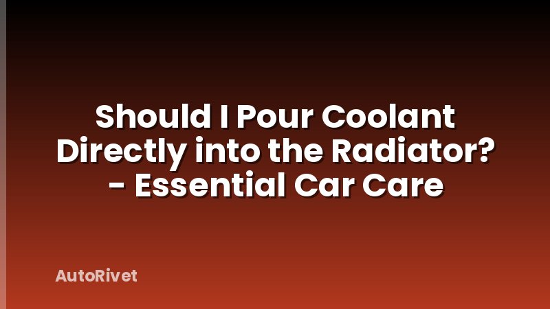 Should I Pour Coolant Directly into the Radiator? - Essential Car Care