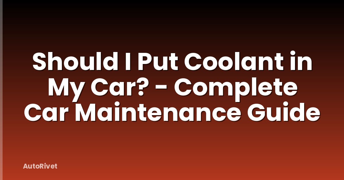 Should I Put Coolant in My Car? - Complete Car Maintenance Guide