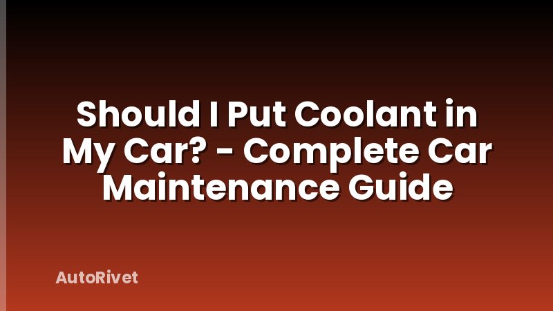 Should I Put Coolant in My Car? - Complete Car Maintenance Guide