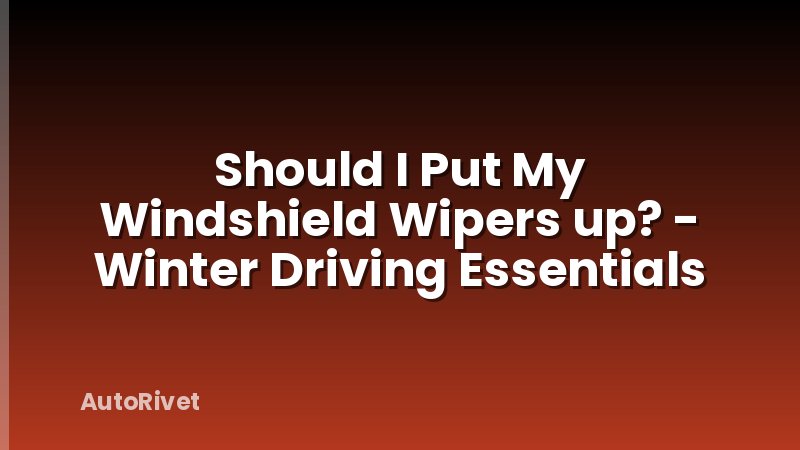 Should I Put My Windshield Wipers up? - Winter Driving Essentials