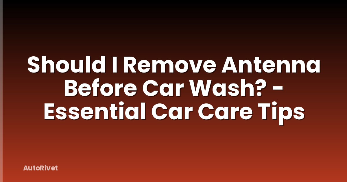 Should I Remove Antenna Before Car Wash? - Essential Car Care Tips