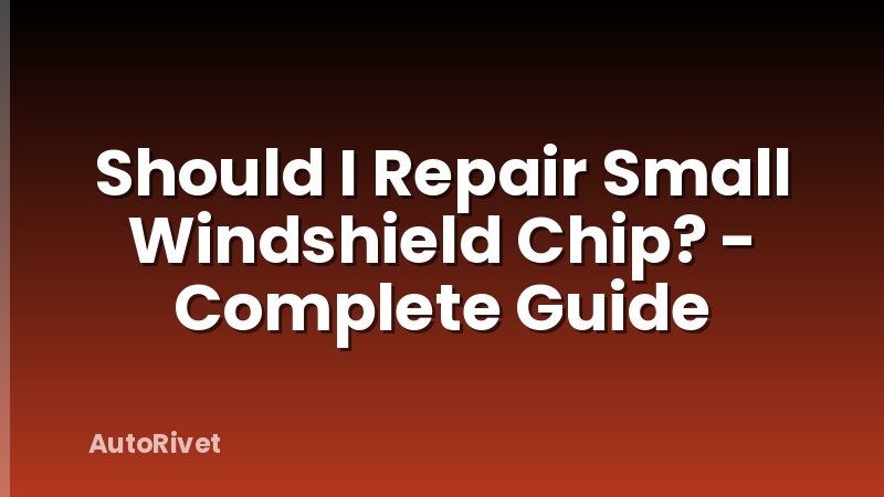 Should I Repair Small Windshield Chip? - Complete Guide