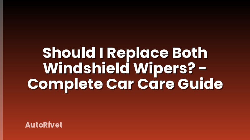Should I Replace Both Windshield Wipers? - Complete Car Care Guide