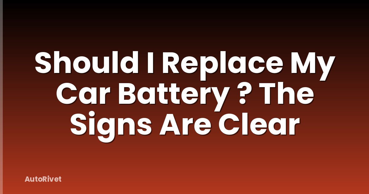 Should I Replace My Car Battery ? The Signs Are Clear