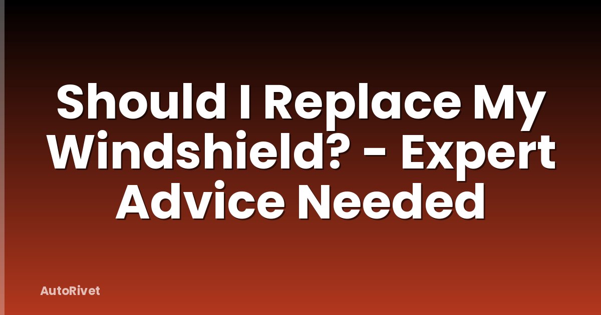 Should I Replace My Windshield? - Expert Advice Needed