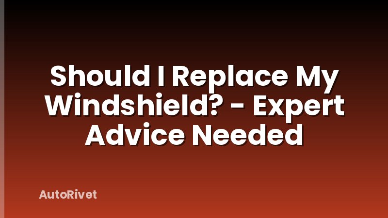Should I Replace My Windshield? - Expert Advice Needed