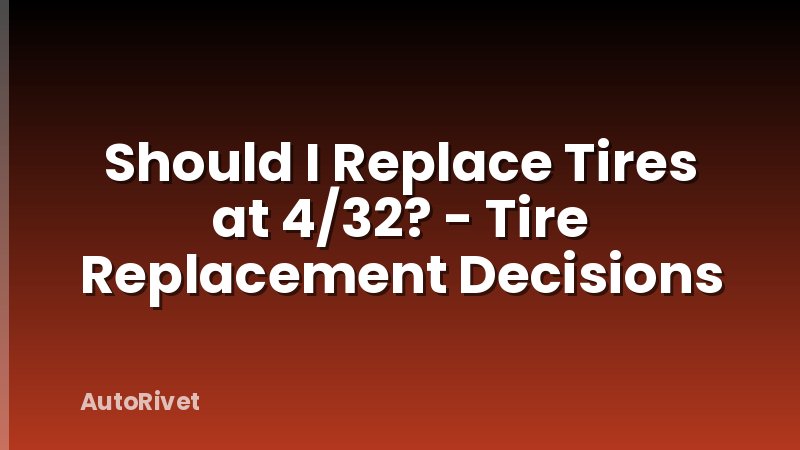 Should I Replace Tires at 4/32? - Tire Replacement Decisions