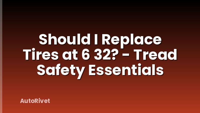 Should I Replace Tires at 6 32? - Tread Safety Essentials