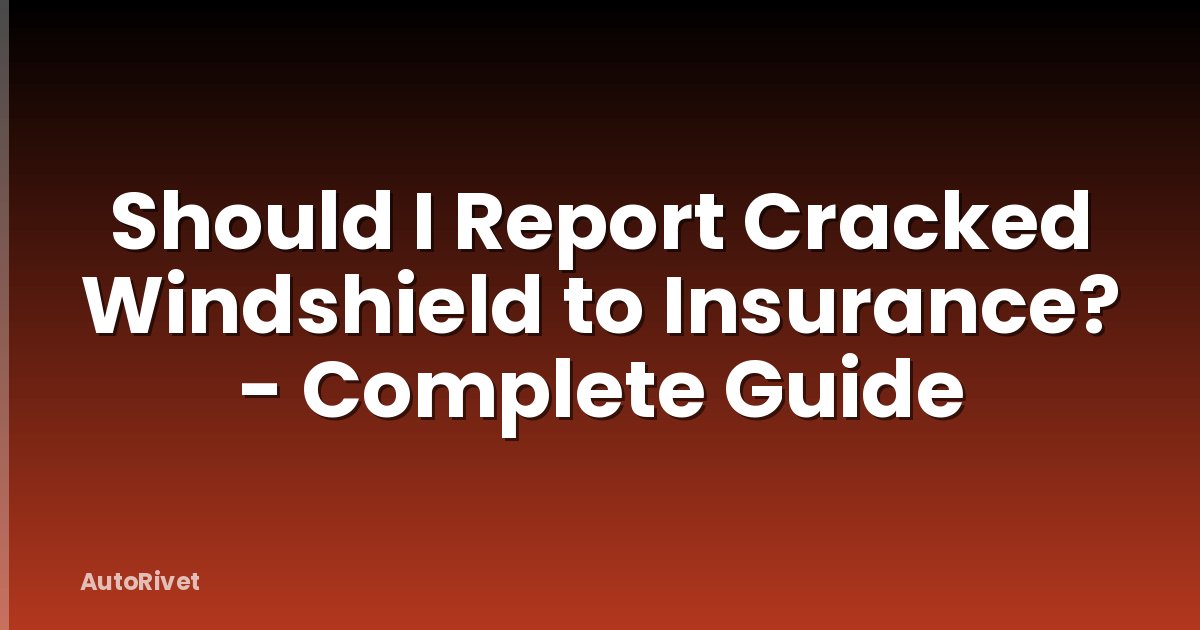 Should I Report Cracked Windshield to Insurance? - Complete Guide
