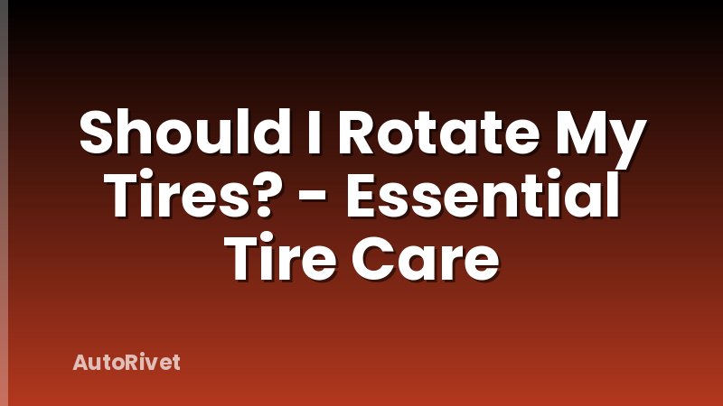 Should I Rotate My Tires? - Essential Tire Care