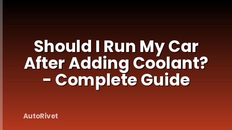 Should I Run My Car After Adding Coolant? - Complete Guide