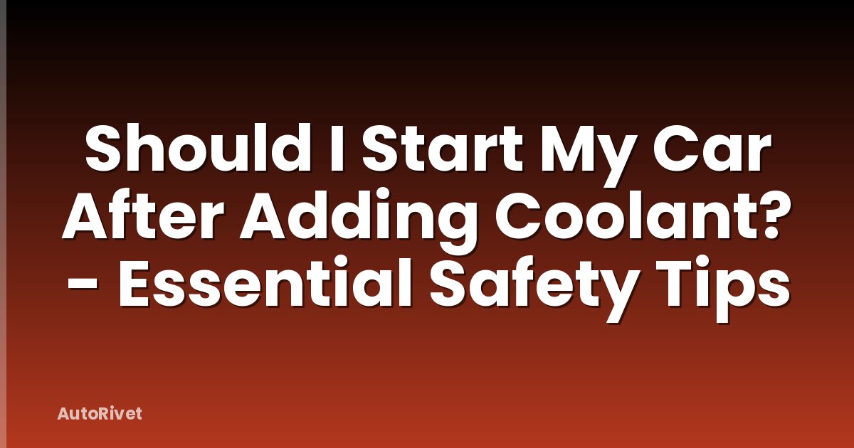 Should I Start My Car After Adding Coolant? - Essential Safety Tips