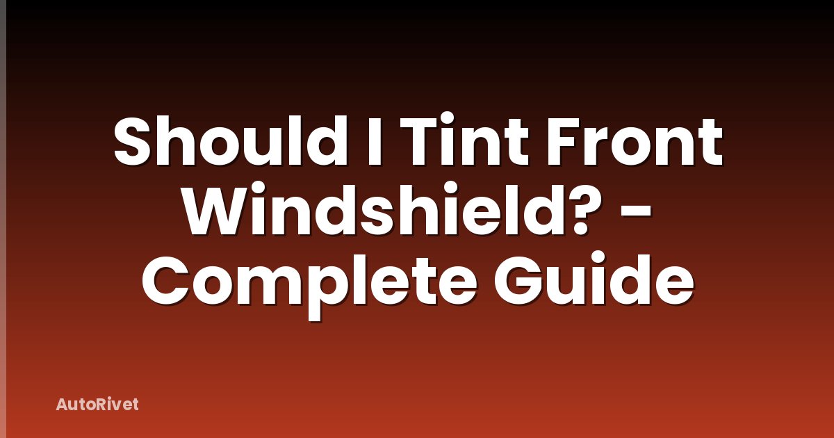 Should I Tint Front Windshield? - Complete Guide