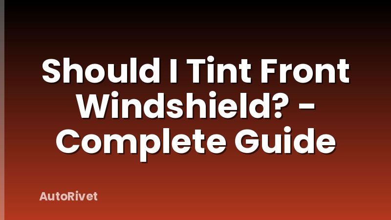 Should I Tint Front Windshield? - Complete Guide