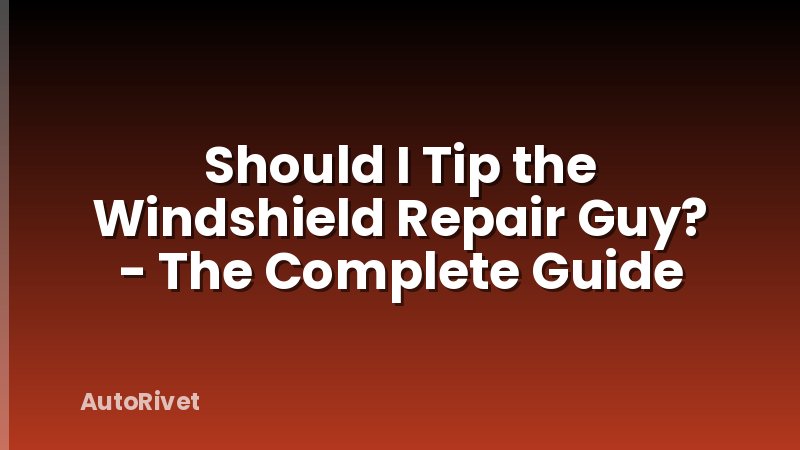 Should I Tip the Windshield Repair Guy? - The Complete Guide
