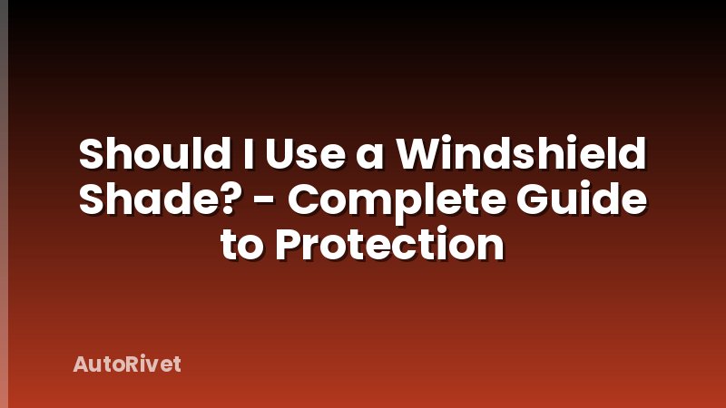 Should I Use a Windshield Shade? - Complete Guide to Protection
