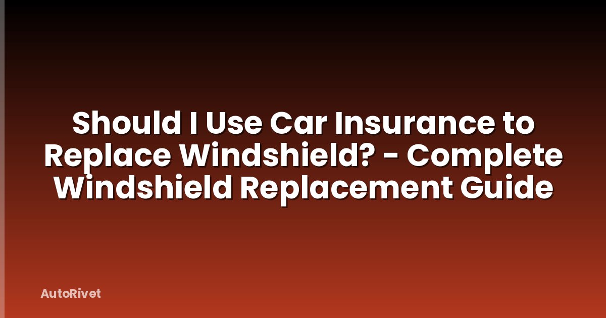 Should I Use Car Insurance to Replace Windshield? - Complete Windshield Replacement Guide