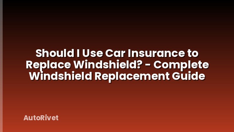 Should I Use Car Insurance to Replace Windshield? - Complete Windshield Replacement Guide