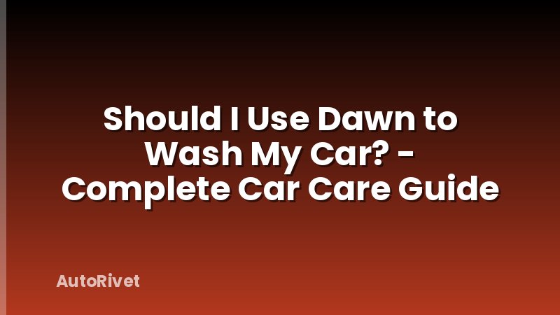 Should I Use Dawn to Wash My Car? - Complete Car Care Guide