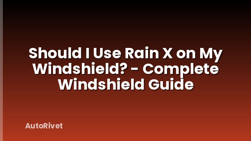 Should I Use Rain X on My Windshield? - Complete Windshield Guide