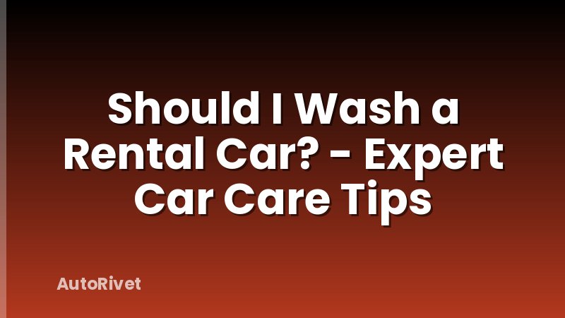 Should I Wash a Rental Car? - Expert Car Care Tips